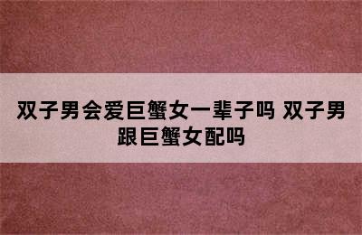 双子男会爱巨蟹女一辈子吗 双子男跟巨蟹女配吗